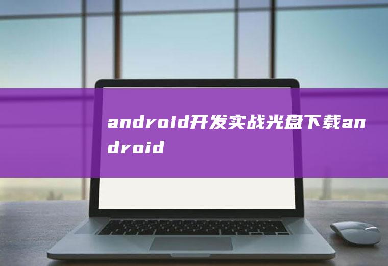 android开发实战光盘下载android开发从入门到精通光盘文件
