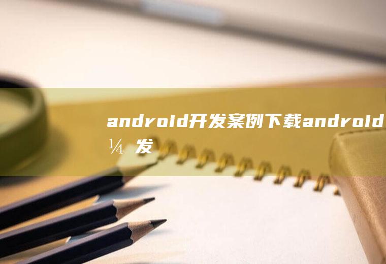 android开发案例下载android开发实例大全pdf