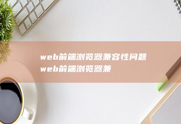 web前端浏览器兼容性问题web前端浏览器兼容性问题怎么解决
