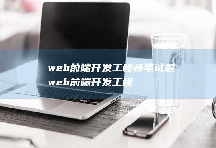 web前端开发工程师笔试题web前端开发工程师笔试题库及答案