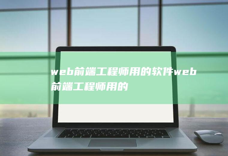 web前端工程师用的软件web前端工程师用的软件有哪些