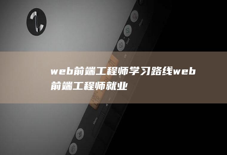 web前端工程师学习路线web前端工程师就业前景