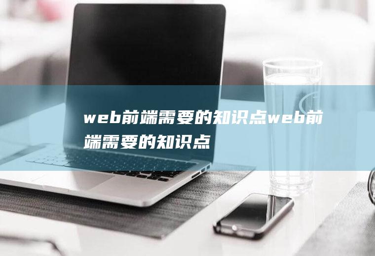 web前端需要的知识点web前端需要的知识点有哪些