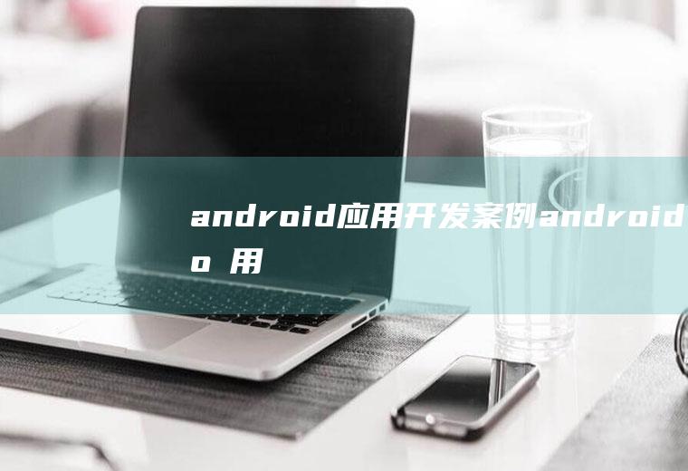 android应用开发案例android应用开发案例教程