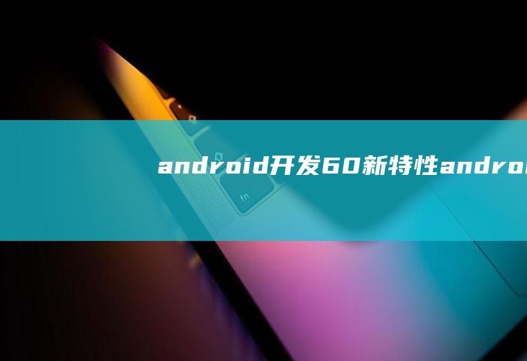 android开发6.0新特性android开发最新技术