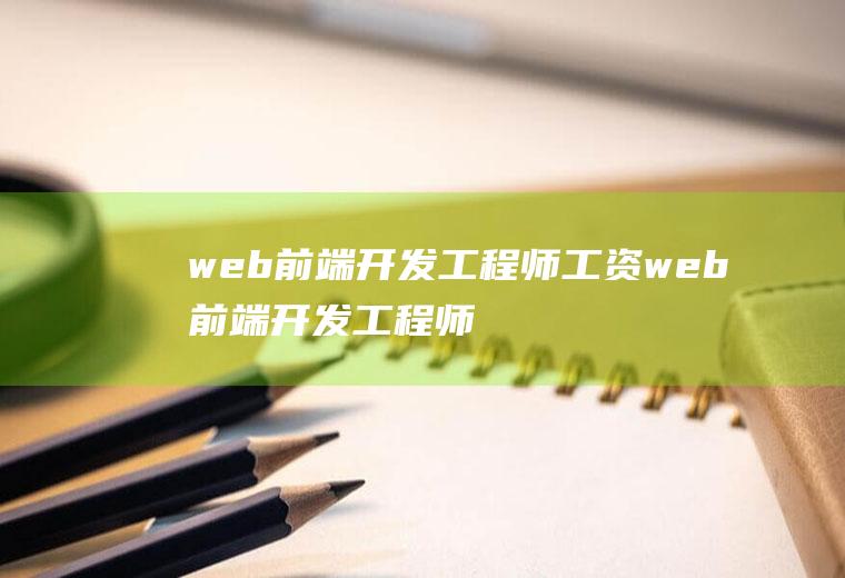 web前端开发工程师工资web前端开发工程师工资大约多少
