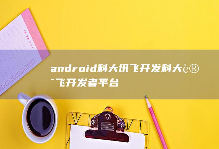 android科大讯飞开发科大讯飞开发者平台