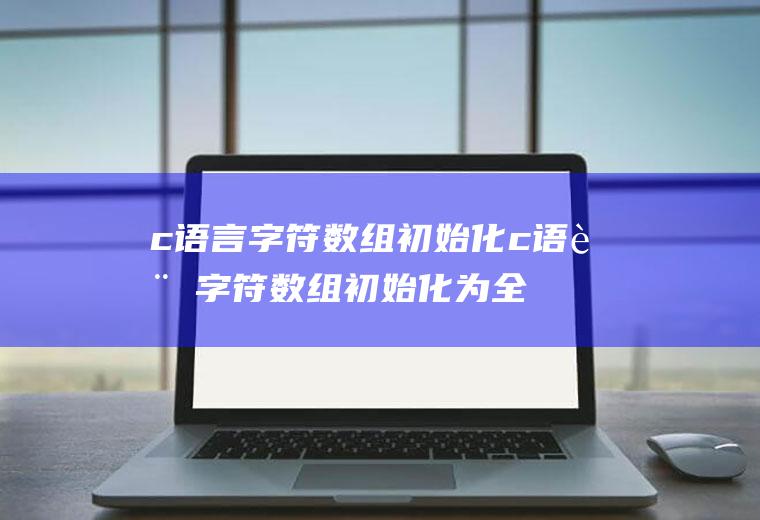 c语言字符数组初始化c语言字符数组初始化为全0