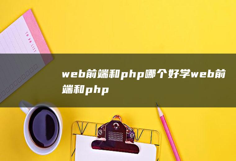 web前端和php哪个好学web前端和php哪个难