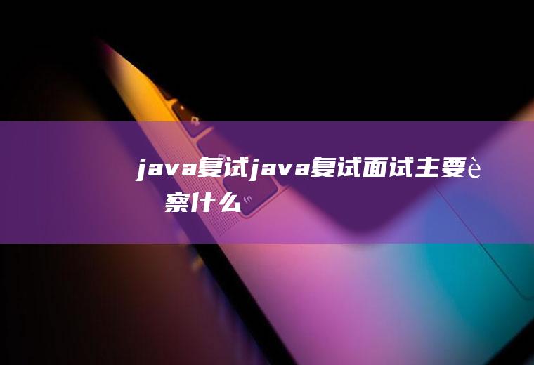 java复试java复试面试主要考察什么