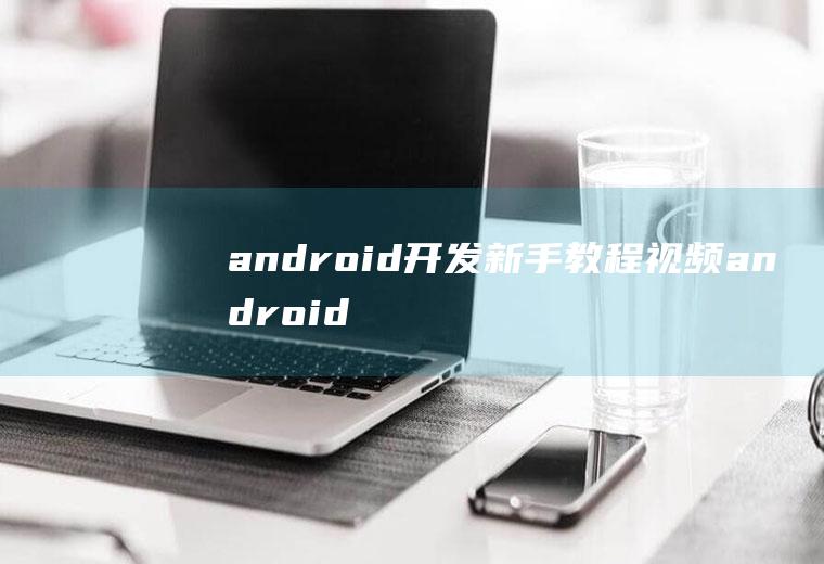 android开发新手教程视频android开发教程