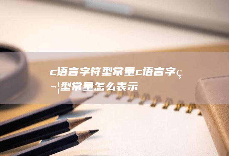 c语言字符型常量c语言字符型常量怎么表示