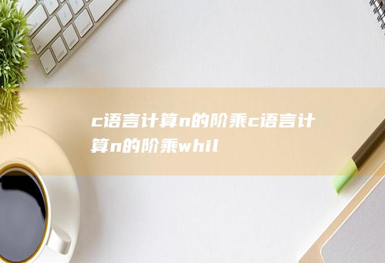 c语言计算n的阶乘c语言计算n的阶乘while语句