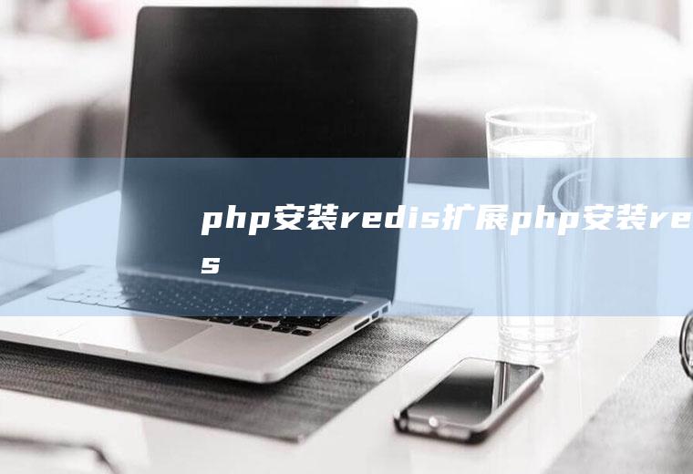 php安装redis扩展php安装redis扩展不生效