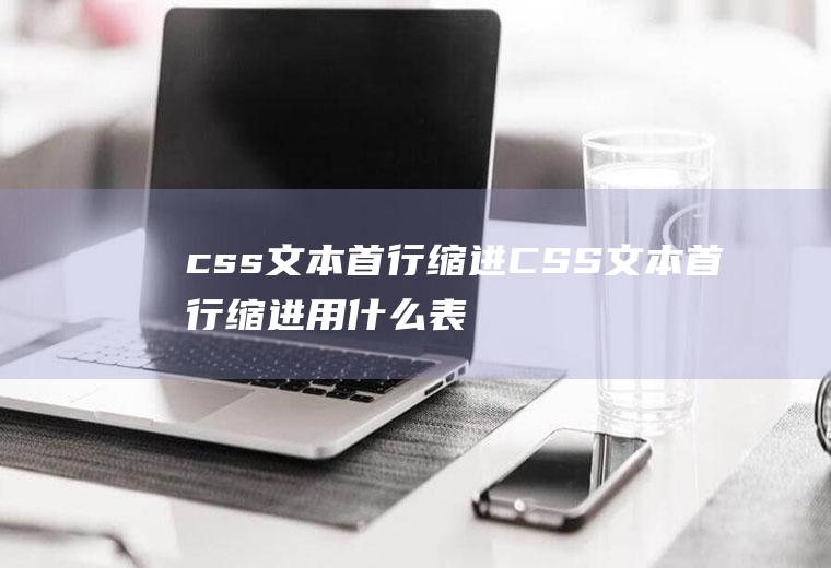 css文本首行缩进CSS文本首行缩进用什么表示