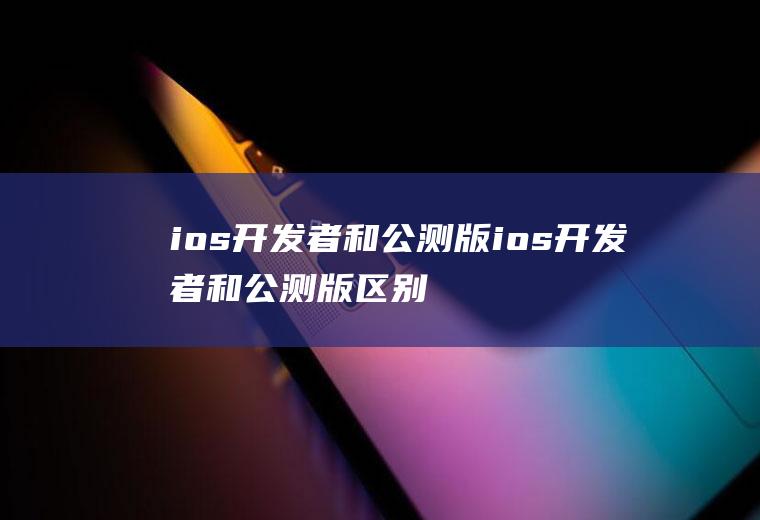 ios开发者和公测版ios开发者和公测版区别