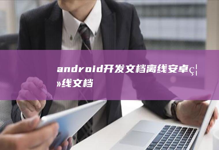 android开发文档离线安卓离线文档