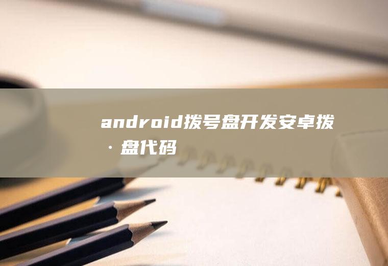 android拨号盘开发安卓拨号盘代码