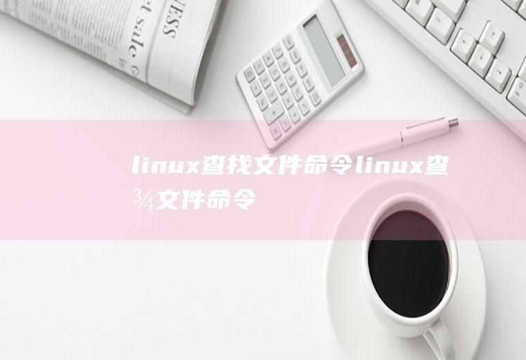 linux查找文件命令linux查找文件命令find模糊查询
