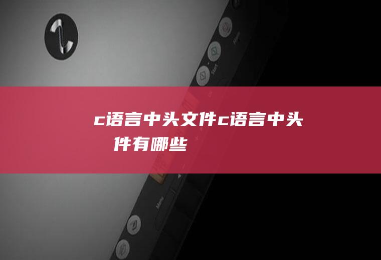 c语言中头文件c语言中头文件有哪些