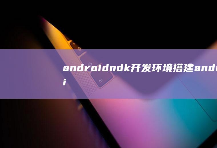 androidndk开发环境搭建android的开发环境搭建