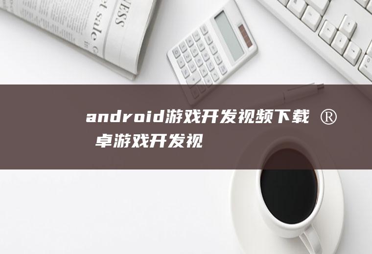 android游戏开发视频下载安卓游戏开发视频