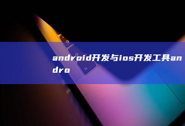 android开发与ios开发工具android和ios开发