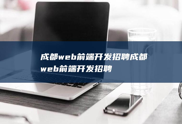 成都web前端开发招聘成都web前端开发招聘信息
