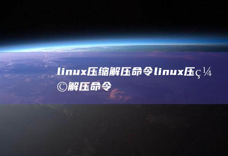 linux压缩解压命令linux压缩解压命令zip