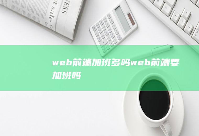 web前端加班多吗web前端要加班吗