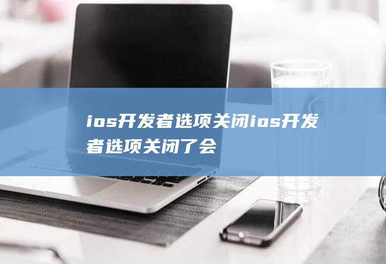 ios开发者选项关闭ios开发者选项关闭了会恢复原样嘛