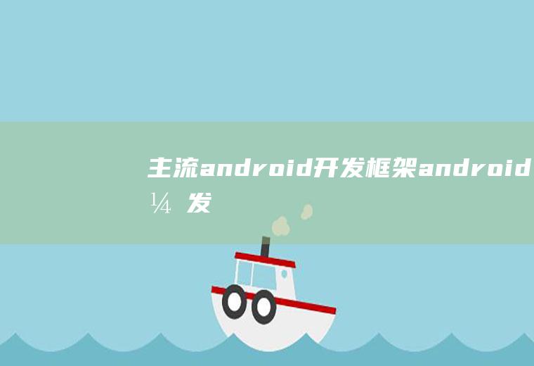 主流android开发框架android开发框架有哪些