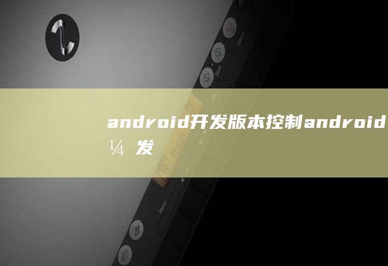 android开发版本控制android开发版本选择