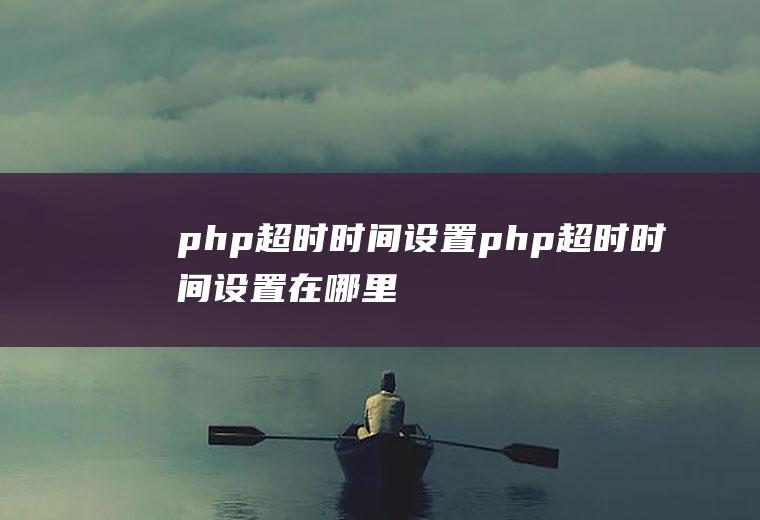 php超时时间设置php超时时间设置在哪里