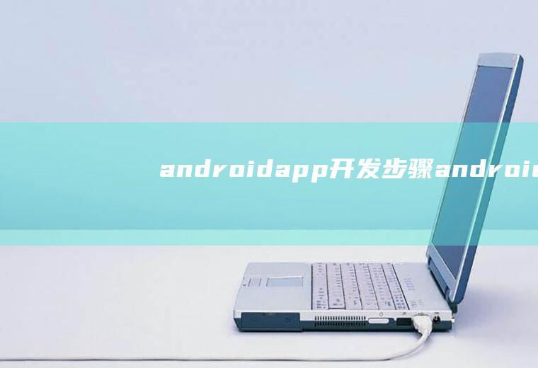 androidapp开发步骤android软件开发步骤