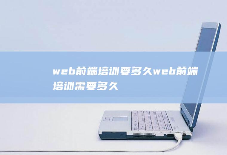 web前端培训要多久web前端培训需要多久