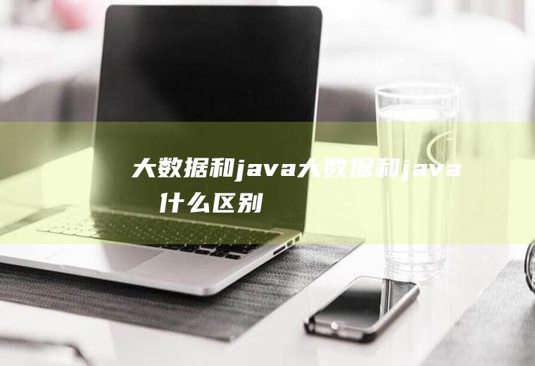 大数据和java大数据和java有什么区别