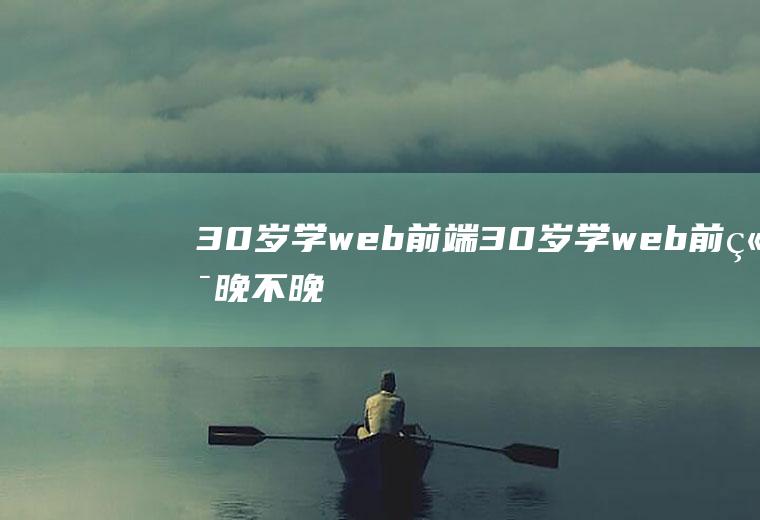 30岁学web前端30岁学web前端晚不晚