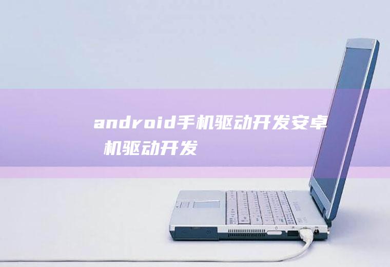 android手机驱动开发安卓手机驱动开发