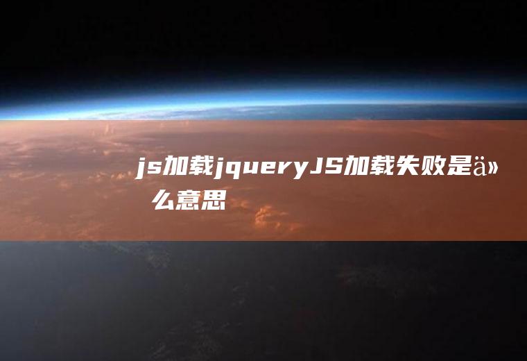 js加载jqueryJS加载失败是什么意思