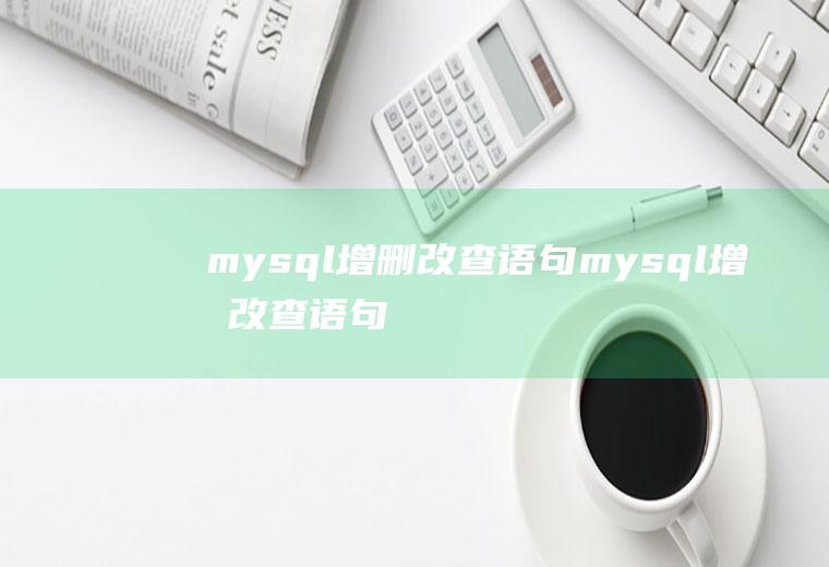 mysql增删改查语句mysql增删改查语句以及常用方法