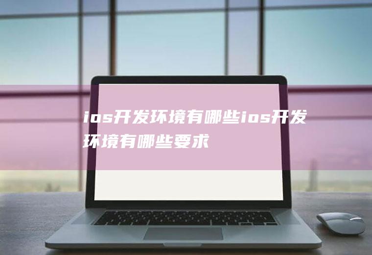 ios开发环境有哪些ios开发环境有哪些要求