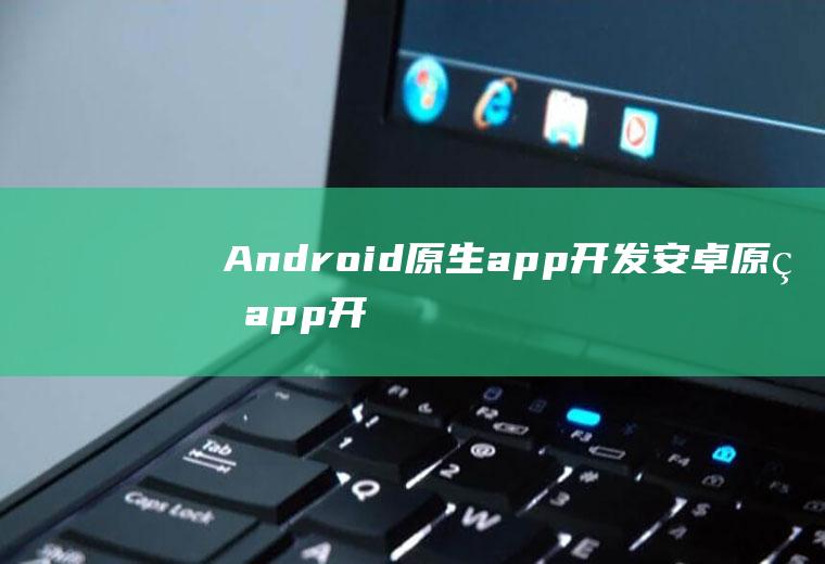 Android原生app开发安卓原生app开发