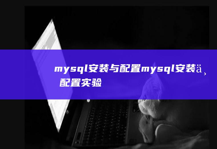 mysql安装与配置mysql安装与配置实验报告