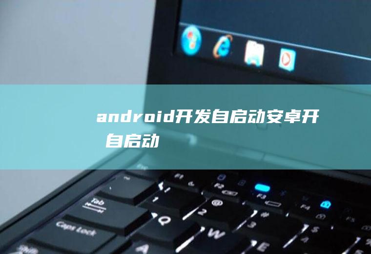 android开发自启动安卓开发自启动