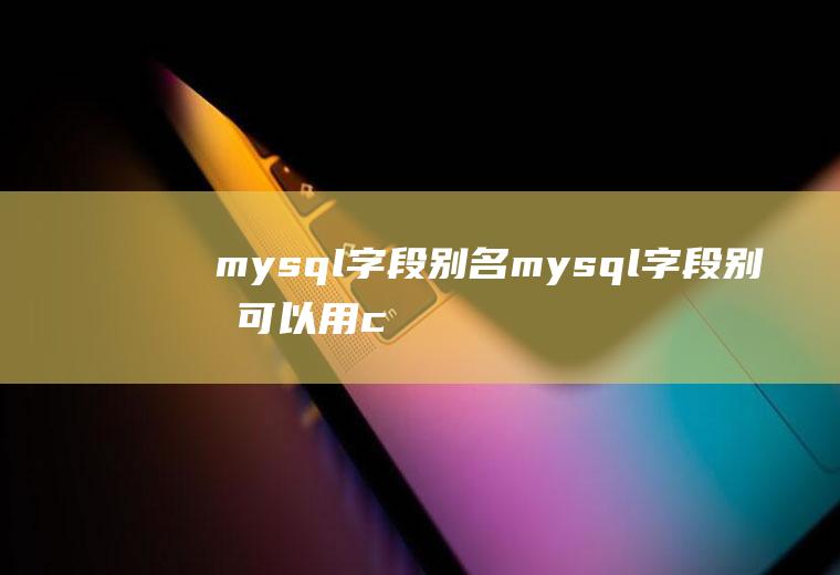 mysql字段别名mysql字段别名可以用casewhen自定义吗