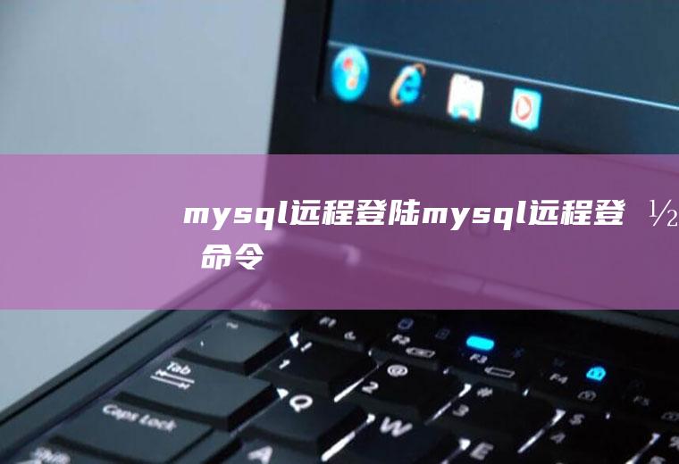 mysql远程登陆mysql远程登录命令