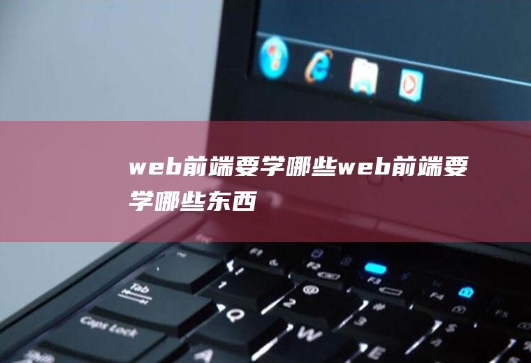 web前端要学哪些web前端要学哪些东西