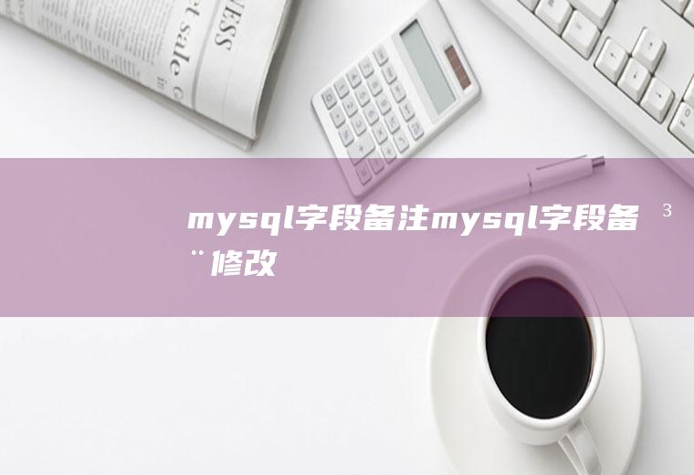 mysql字段备注mysql字段备注修改
