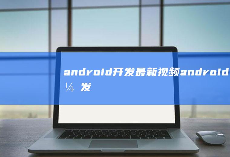android开发最新视频android开发视频